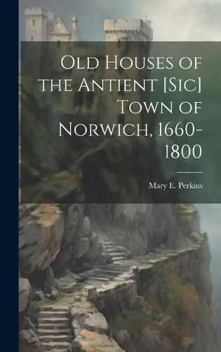 Cover image for Old Houses of the Antient [sic] Town of Norwich, 1660-1800