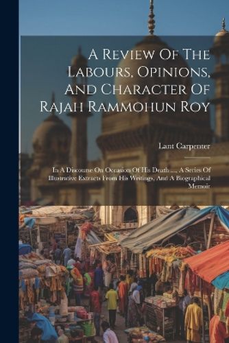 A Review Of The Labours, Opinions, And Character Of Rajah Rammohun Roy