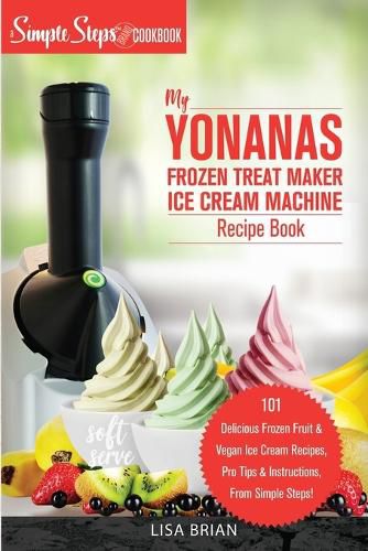 Cover image for My Yonanas Frozen Treat Maker Ice Cream Machine Recipe Book, A Simple Steps Brand Cookbook: 101 Delicious Frozen Fruit and Vegan Ice Cream Recipes, Pro Tips and Instructions, From Simple Steps!