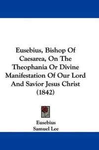 Cover image for Eusebius, Bishop of Caesarea, on the Theophania or Divine Manifestation of Our Lord and Savior Jesus Christ (1842)
