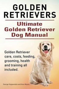 Cover image for Golden Retrievers. Ultimate Golden Retriever Dog Manual. Golden Retriever care, costs, feeding, grooming, health and training all included.