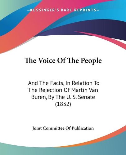 Cover image for The Voice of the People: And the Facts, in Relation to the Rejection of Martin Van Buren, by the U. S. Senate (1832)