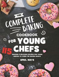 Cover image for The Complete Baking Cookbook for Young Chefs: 115 Amazing & Delicious Recipes for Young Bakers to Learn the Baking Basics