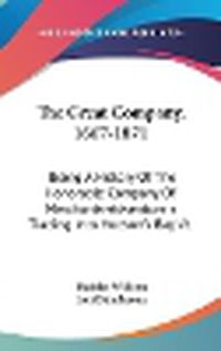 Cover image for The Great Company, 1667-1871: Being a History of the Honorable Company of Merchants-Adventurers Trading Into Hudson's Bay V1