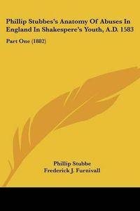 Cover image for Phillip Stubbes's Anatomy of Abuses in England in Shakespere's Youth, A.D. 1583: Part One (1882)