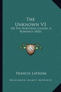 Cover image for The Unknown V3: Or the Northern Gallery, a Romance (1826)