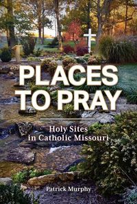 Cover image for Places to Pray: Holy Sites in Catholic Missouri