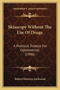 Cover image for Skiascopy Without the Use of Drugs: A Practical Treatise for Optometrists (1906)