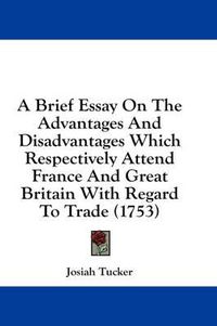 Cover image for A Brief Essay on the Advantages and Disadvantages Which Respectively Attend France and Great Britain with Regard to Trade (1753)