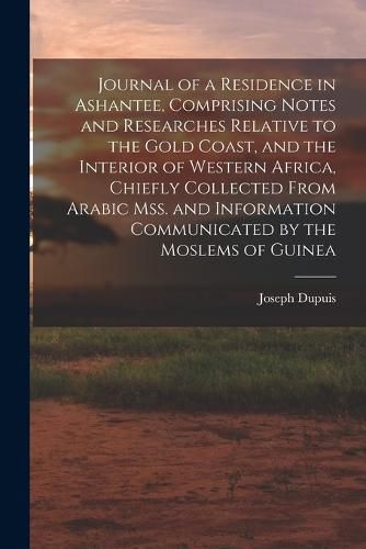 Cover image for Journal of a Residence in Ashantee, Comprising Notes and Researches Relative to the Gold Coast, and the Interior of Western Africa, Chiefly Collected From Arabic mss. and Information Communicated by the Moslems of Guinea