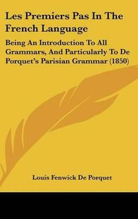 Cover image for Les Premiers Pas In The French Language: Being An Introduction To All Grammars, And Particularly To De Porquet's Parisian Grammar (1850)