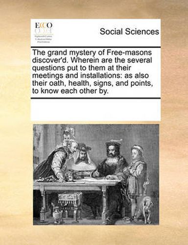 Cover image for The Grand Mystery of Free-Masons Discover'd. Wherein Are the Several Questions Put to Them at Their Meetings and Installations: As Also Their Oath, Health, Signs, and Points, to Know Each Other By.