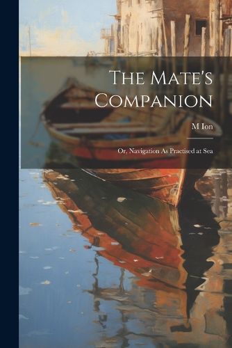 Cover image for The Mate's Companion; Or, Navigation As Practised at Sea