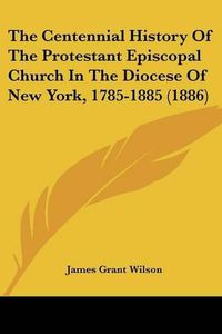 Cover image for The Centennial History of the Protestant Episcopal Church in the Diocese of New York, 1785-1885 (1886)