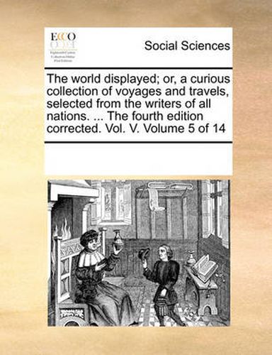 Cover image for The World Displayed; Or, a Curious Collection of Voyages and Travels, Selected from the Writers of All Nations. ... the Fourth Edition Corrected. Vol. V. Volume 5 of 14