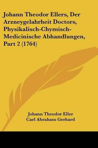 Cover image for Johann Theodor Ellers, Der Arzneygelahrheit Doctors, Physikalisch-Chymisch-Medicinische Abhandlungen, Part 2 (1764)