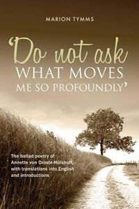 Cover image for Do Not Ask What Moves Me So Profoundly: The Ballad Poetry of Annette von Droste-Hulshoff, with Translations into English and Introductions