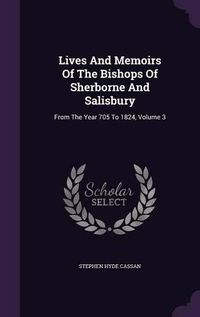 Cover image for Lives and Memoirs of the Bishops of Sherborne and Salisbury: From the Year 705 to 1824, Volume 3