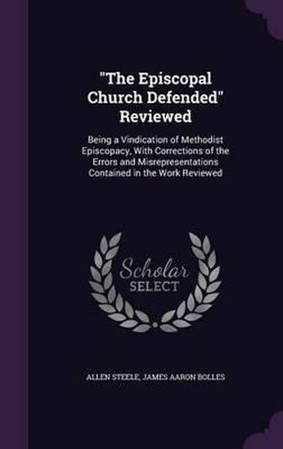 The Episcopal Church Defended Reviewed: Being a Vindication of Methodist Episcopacy, with Corrections of the Errors and Misrepresentations Contained in the Work Reviewed