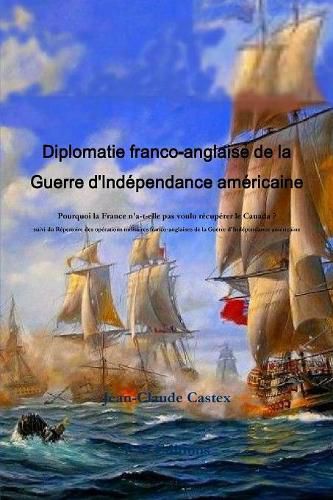 Diplomatie franco-anglaise de la Guerre d'IndZpendance amZricaine; Pourquoi la France n'a-t-elle pas voulu rZcupZrer le Canada ? suivi du RZpertoire des opZrations militaires franco-anglaises de la Guerre d'IndZpendance amZricaine.