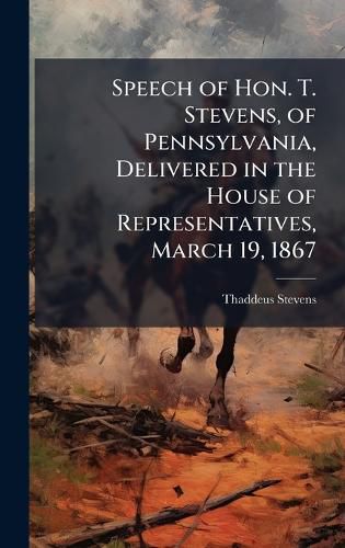 Cover image for Speech of Hon. T. Stevens, of Pennsylvania, Delivered in the House of Representatives, March 19, 1867