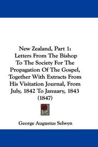 Cover image for New Zealand, Part 1: Letters from the Bishop to the Society for the Propagation of the Gospel, Together with Extracts from His Visitation Journal, from July, 1842 to January, 1843 (1847)