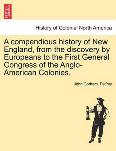 Cover image for A Compendious History of New England, from the Discovery by Europeans to the First General Congress of the Anglo-American Colonies.