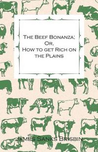 Cover image for The Beef Bonanza - Or, How To Get Rich On The Plains. - Being A Description Of Cattle-Growing, Sheep-Farming, Horse-Raising, And Dairying - In The West