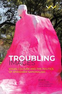 Cover image for Troubling Images: Visual Culture and the Politics of Afrikaner Nationalism