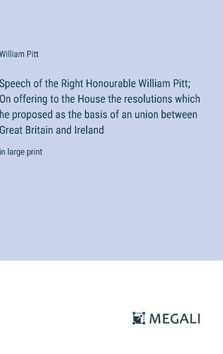 Cover image for Speech of the Right Honourable William Pitt; On offering to the House the resolutions which he proposed as the basis of an union between Great Britain and Ireland