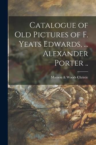 Catalogue of Old Pictures of F. Yeats Edwards, ... Alexander Porter ..