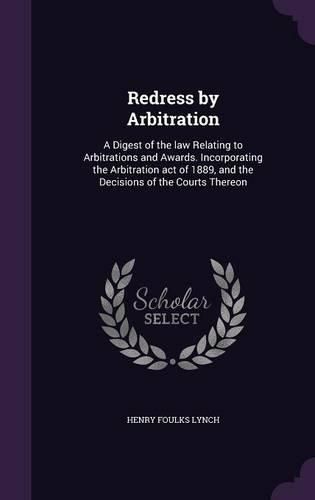 Cover image for Redress by Arbitration: A Digest of the Law Relating to Arbitrations and Awards. Incorporating the Arbitration Act of 1889, and the Decisions of the Courts Thereon