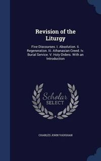 Cover image for Revision of the Liturgy: Five Discourses. I. Absolution. II. Regeneration. III. Athanasian Creed. IV. Burial Service. V. Holy Orders. with an Introduction