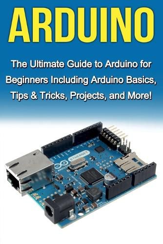 Cover image for Arduino: The Ultimate Guide to Arduino for Beginners Including Arduino Basics, Tips & Tricks, Projects, and More!