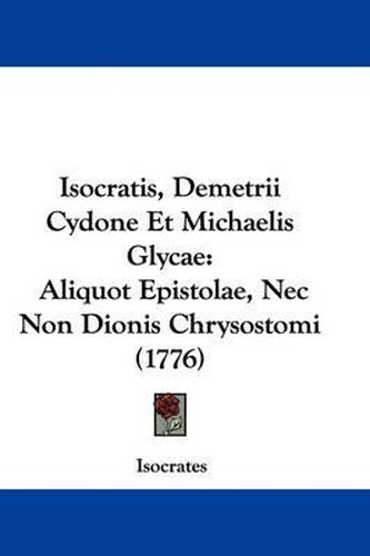 Isocratis, Demetrii Cydone Et Michaelis Glycae: Aliquot Epistolae, NEC Non Dionis Chrysostomi (1776)