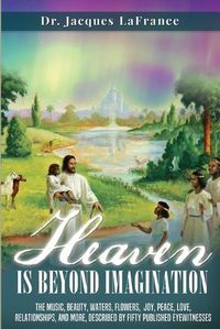 Cover image for Heaven Is Beyond Imagination: The music, beauty, waters, flowers, joy, peace, love, relationships, and more, described by fifty published eyewitnesses