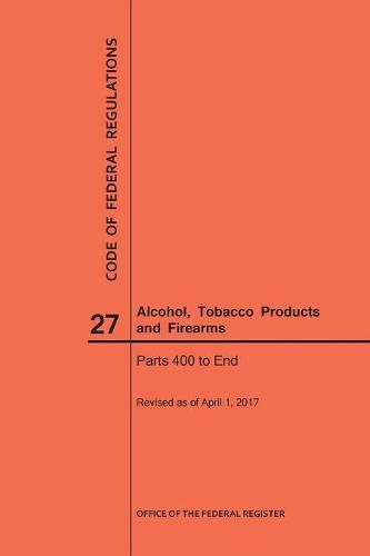 Cover image for Code of Federal Regulations Title 27, Alcohol, Tobacco Products and Firearms, Parts 400-End, 2017