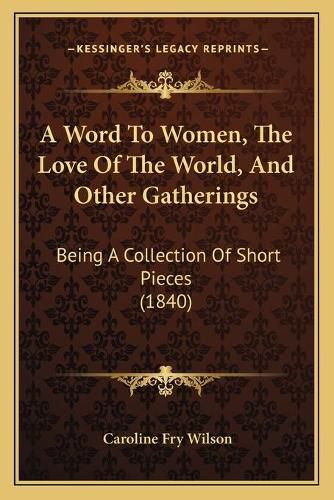 Cover image for A Word to Women, the Love of the World, and Other Gatherings: Being a Collection of Short Pieces (1840)