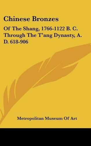 Cover image for Chinese Bronzes: Of the Shang, 1766-1122 B. C. Through the T'Ang Dynasty, A. D. 618-906