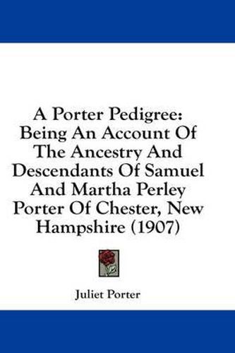 A Porter Pedigree: Being an Account of the Ancestry and Descendants of Samuel and Martha Perley Porter of Chester, New Hampshire (1907)