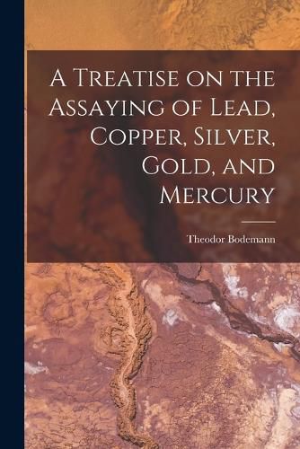 Cover image for A Treatise on the Assaying of Lead, Copper, Silver, Gold, and Mercury