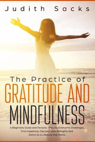 Cover image for The Practice of Gratitude and Mindfulness: A Beginners Guide and Personal Diary to Overcome Challenges, Find Happiness, Discover your Strengths and Switch to a Lifestyle that Works