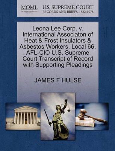 Cover image for Leona Lee Corp. V. International Associaton of Heat & Frost Insulators & Asbestos Workers, Local 66, AFL-CIO U.S. Supreme Court Transcript of Record with Supporting Pleadings