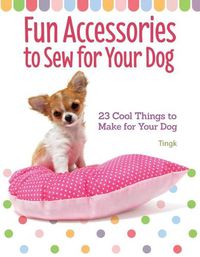 Cover image for Fun Accessories to Sew for Your Dog: 23 Cool Things to Make for Your Dog