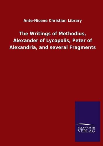 The Writings of Methodius, Alexander of Lycopolis, Peter of Alexandria, and several Fragments