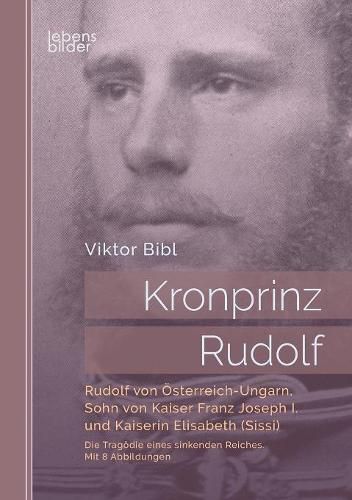 Cover image for Kronprinz Rudolf: Rudolf von OEsterreich-Ungarn, Sohn von Kaiser Franz Joseph I. und Kaiserin Elisabeth (Sissi): Die Tragoedie eines sinkenden Reiches. Mit 8 Abbildungen