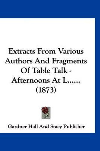 Cover image for Extracts from Various Authors and Fragments of Table Talk - Afternoons at L...... (1873)