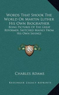 Cover image for Words That Shook the World or Martin Luther His Own Biographer: Being Pictures of the Great Reformer, Sketched Mainly from His Own Sayings