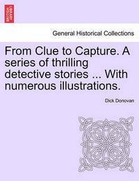 Cover image for From Clue to Capture. a Series of Thrilling Detective Stories ... with Numerous Illustrations.