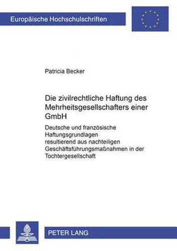 Die Zivilrechtliche Haftung Des Mehrheitsgesellschafters Einer Gmbh: Deutsche Und Franzoesische Haftungsgrundlagen Resultierend Aus Nachteiligen Geschaeftsfuehrungsmassnahmen in Der Tochtergesellschaft